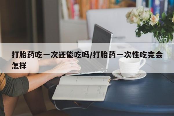 打胎药专卖微信米非司酮片联系方式打胎药吃一次还能吃吗/打胎药一次性吃完会怎样