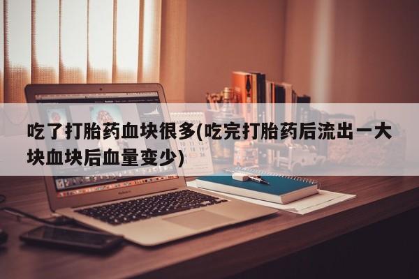 打胎药专卖微信米非司酮片联系方式吃了打胎药血块很多(吃完打胎药后流出一大块血块后血量变少)