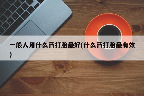打胎药专卖微信米非司酮片联系方式一般人用什么药打胎最好(什么药打胎最有效)
