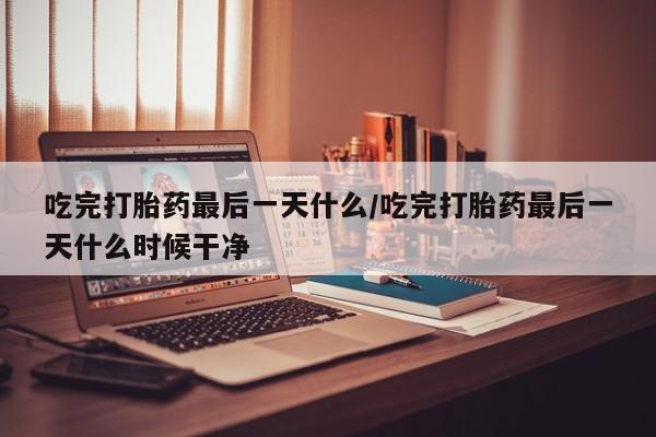 打胎药专卖微信米非司酮片联系方式吃完打胎药最后一天什么/吃完打胎药最后一天什么时候干净