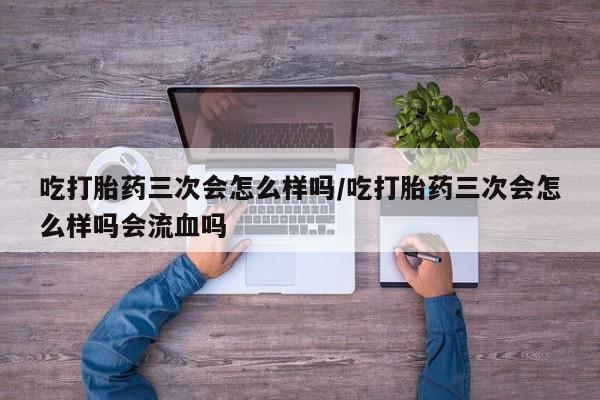 打胎药专卖微信米非司酮片联系方式吃打胎药三次会怎么样吗/吃打胎药三次会怎么样吗会流血吗