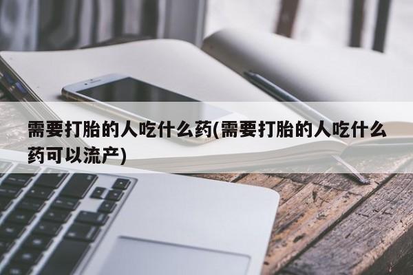 打胎药专卖微信米非司酮片联系方式需要打胎的人吃什么药(需要打胎的人吃什么药可以流产)