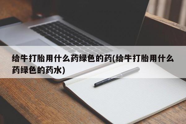 打胎药专卖微信米非司酮片联系方式给牛打胎用什么药绿色的药(给牛打胎用什么药绿色的药水)