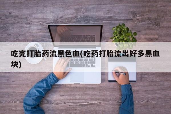 打胎药专卖微信米非司酮片联系方式吃完打胎药流黑色血(吃药打胎流出好多黑血块)