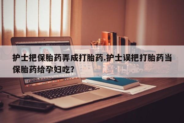 打胎药专卖微信米非司酮片联系方式护士把保胎药弄成打胎药.护士误把打胎药当保胎药给孕妇吃？