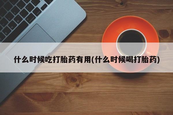 打胎药专卖微信米非司酮片联系方式什么时候吃打胎药有用(什么时候喝打胎药)