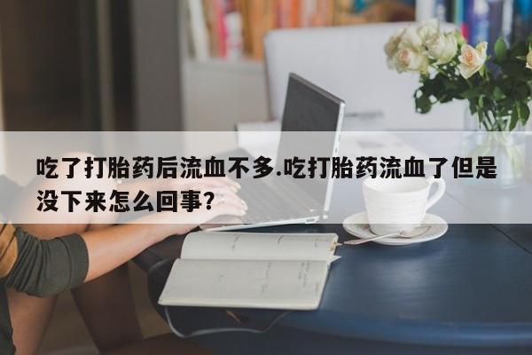 打胎药专卖微信米非司酮片联系方式吃了打胎药后流血不多.吃打胎药流血了但是没下来怎么回事？