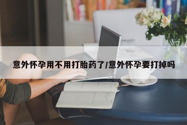 打胎药专卖微信米非司酮片联系方式意外怀孕用不用打胎药了/意外怀孕要打掉吗
