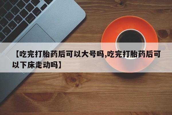 打胎药专卖微信米非司酮片联系方式【吃完打胎药后可以大号吗,吃完打胎药后可以下床走动吗】