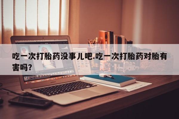 打胎药专卖微信米非司酮片联系方式吃一次打胎药没事儿吧.吃一次打胎药对胎有害吗？