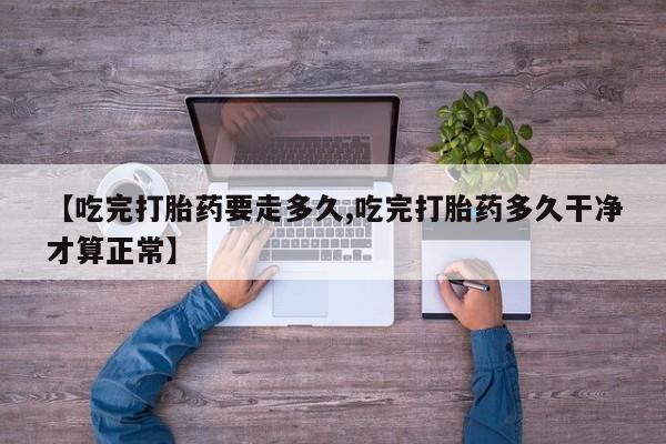打胎药专卖微信米非司酮片联系方式【吃完打胎药要走多久,吃完打胎药多久干净才算正常】