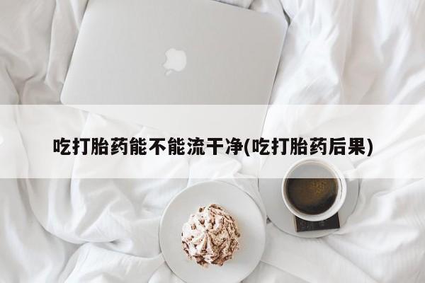 打胎药专卖微信米非司酮片联系方式吃打胎药能不能流干净(吃打胎药后果)
