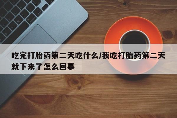 打胎药专卖微信米非司酮片联系方式吃完打胎药第二天吃什么/我吃打胎药第二天就下来了怎么回事